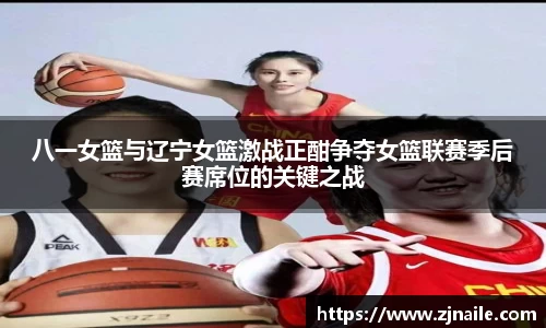 八一女篮与辽宁女篮激战正酣争夺女篮联赛季后赛席位的关键之战