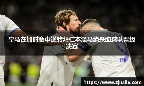 皇马在加时赛中逆转拜仁本泽马绝杀助球队晋级决赛