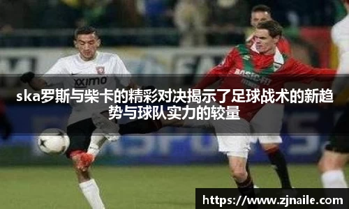 ska罗斯与柴卡的精彩对决揭示了足球战术的新趋势与球队实力的较量