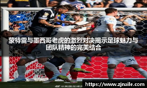 蒙特雷与墨西哥老虎的激烈对决揭示足球魅力与团队精神的完美结合
