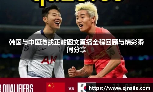 韩国与中国激战正酣图文直播全程回顾与精彩瞬间分享