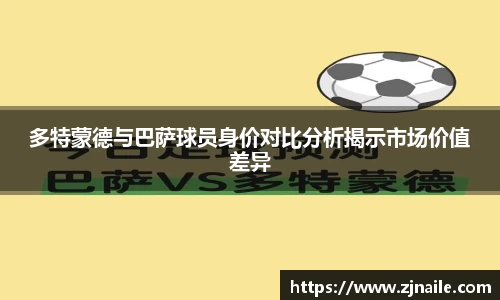 多特蒙德与巴萨球员身价对比分析揭示市场价值差异