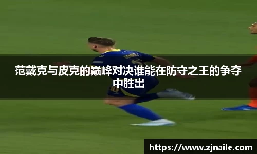范戴克与皮克的巅峰对决谁能在防守之王的争夺中胜出