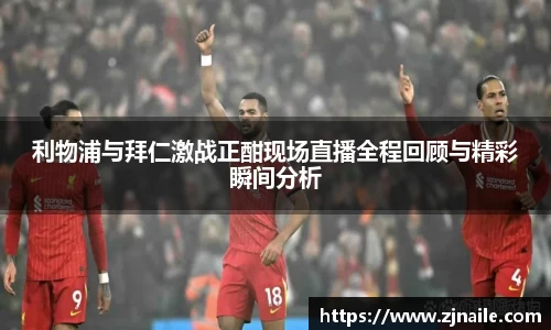 利物浦与拜仁激战正酣现场直播全程回顾与精彩瞬间分析