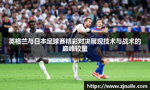 英格兰与日本足球赛精彩对决展现技术与战术的巅峰较量