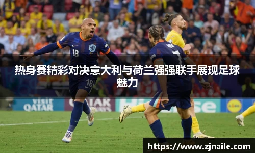 热身赛精彩对决意大利与荷兰强强联手展现足球魅力