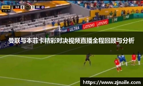曼联与本菲卡精彩对决视频直播全程回顾与分析
