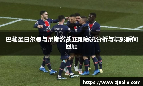 巴黎圣日尔曼与尼斯激战正酣赛况分析与精彩瞬间回顾
