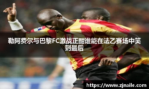 勒阿费尔与巴黎FC激战正酣谁能在法乙赛场中笑到最后