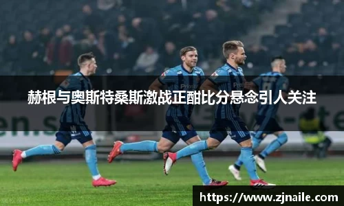 赫根与奥斯特桑斯激战正酣比分悬念引人关注