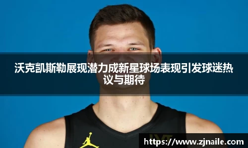 沃克凯斯勒展现潜力成新星球场表现引发球迷热议与期待