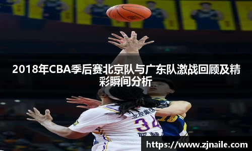 2018年CBA季后赛北京队与广东队激战回顾及精彩瞬间分析