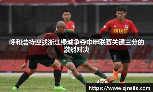 呼和浩特迎战浙江绿城争夺中甲联赛关键三分的激烈对决