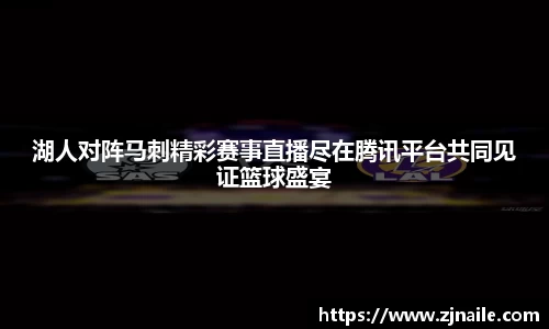 湖人对阵马刺精彩赛事直播尽在腾讯平台共同见证篮球盛宴