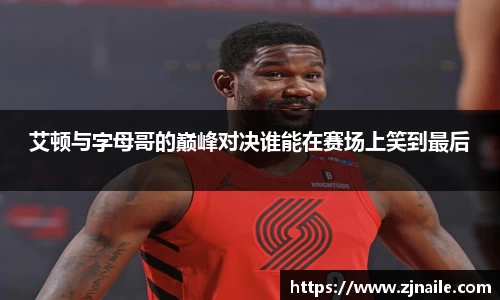 艾顿与字母哥的巅峰对决谁能在赛场上笑到最后