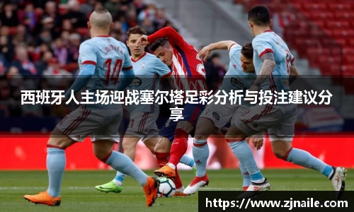 西班牙人主场迎战塞尔塔足彩分析与投注建议分享