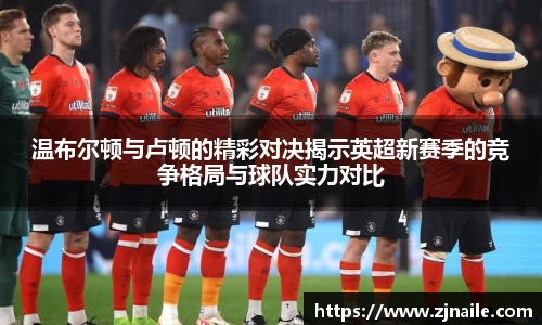 温布尔顿与卢顿的精彩对决揭示英超新赛季的竞争格局与球队实力对比