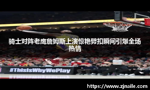 骑士对阵老鹰詹姆斯上演惊艳劈扣瞬间引爆全场热情