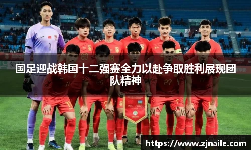 国足迎战韩国十二强赛全力以赴争取胜利展现团队精神