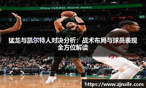猛龙与凯尔特人对决分析：战术布局与球员表现全方位解读